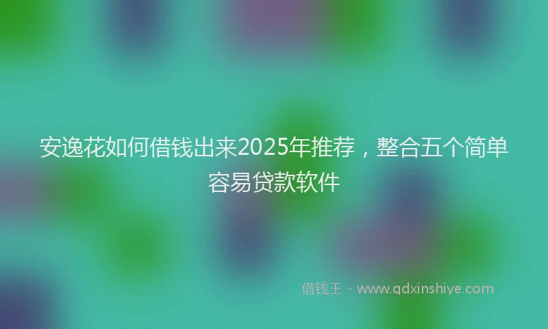 安逸花如何借钱出来2025年推荐，整合五个简单容易贷款软件