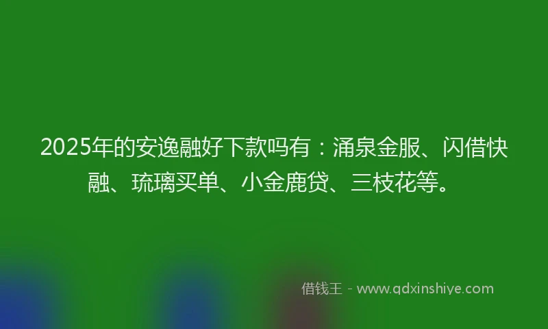 2025年的安逸融好下款吗有：涌泉金服、闪借快融、琉璃买单、小金鹿贷、三枝花等。
