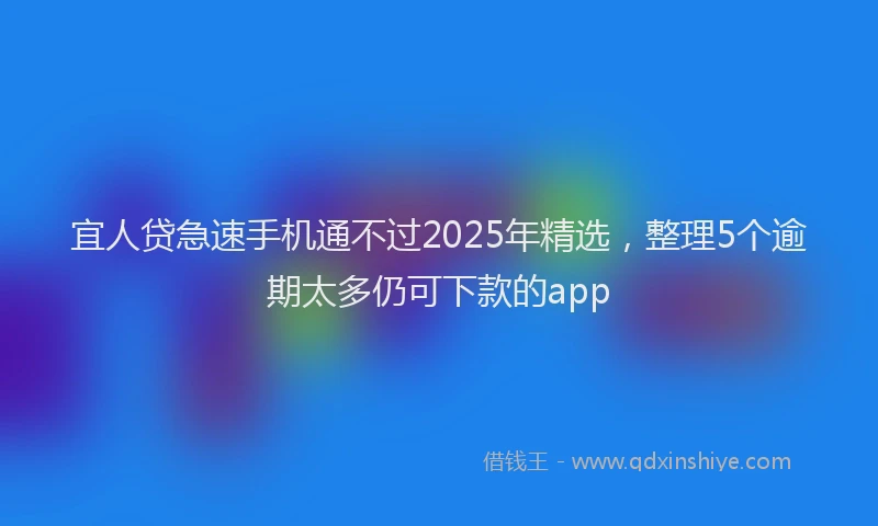宜人贷急速手机通不过2025年精选，整理5个逾期太多仍可下款的app