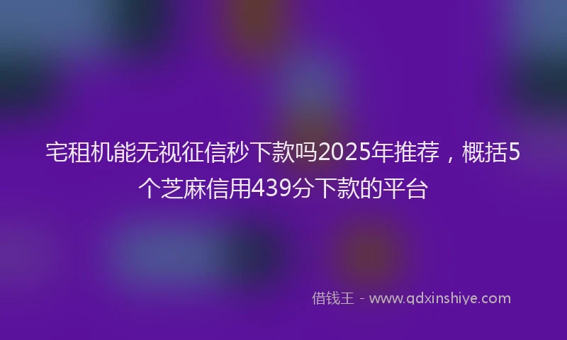 宅租机能无视征信秒下款吗2025年推荐，概括5个芝麻信用439分下款的平台
