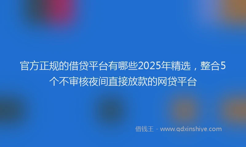 官方正规的借贷平台有哪些2025年精选，整合5个不审核夜间直接放款的网贷平台