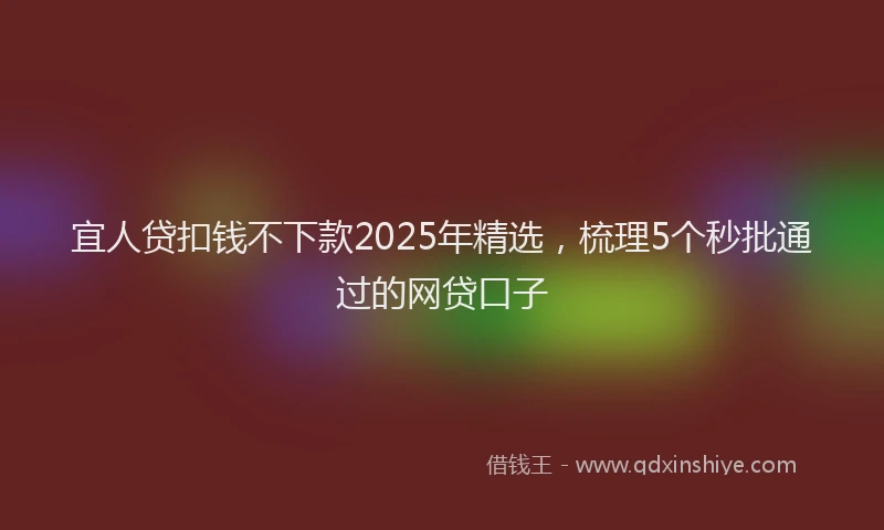 宜人贷扣钱不下款2025年精选，梳理5个秒批通过的网贷口子