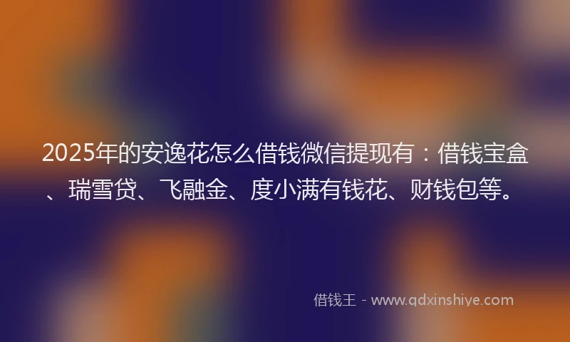 2025年的安逸花怎么借钱微信提现有：借钱宝盒、瑞雪贷、飞融金、度小满有钱花、财钱包等。
