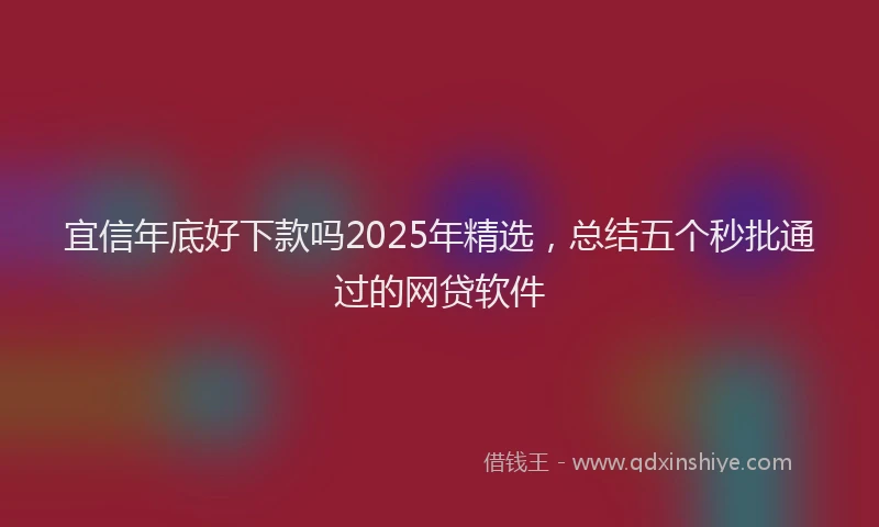 宜信年底好下款吗2025年精选，总结五个秒批通过的网贷软件