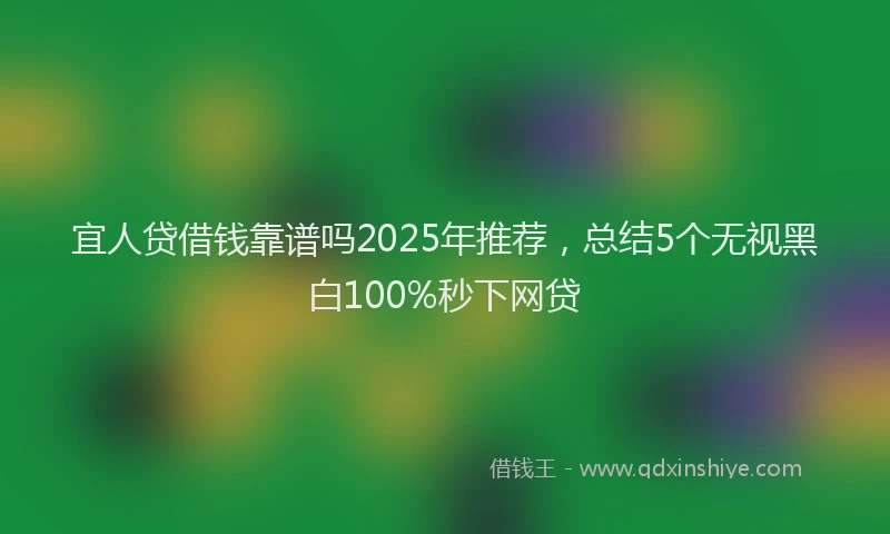 宜人贷借钱靠谱吗2025年推荐，总结5个无视黑白100%秒下网贷