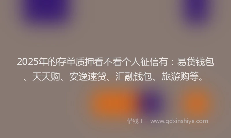 2025年的存单质押看不看个人征信有：易贷钱包、天天购、安逸速贷、汇融钱包、旅游购等。