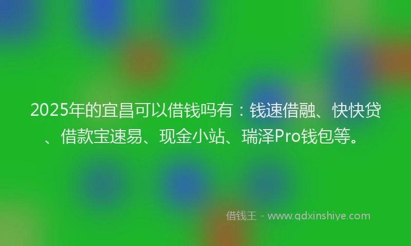 2025年的宜昌可以借钱吗有：钱速借融、快快贷、借款宝速易、现金小站、瑞泽Pro钱包等。