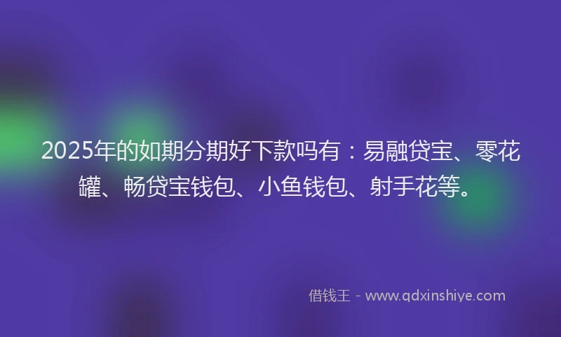 2025年的如期分期好下款吗有：易融贷宝、零花罐、畅贷宝钱包、小鱼钱包、射手花等。
