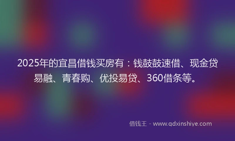 2025年的宜昌借钱买房有：钱鼓鼓速借、现金贷易融、青春购、优投易贷、360借条等。