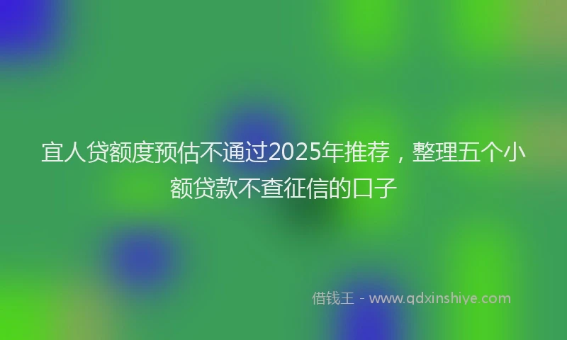 宜人贷额度预估不通过2025年推荐，整理五个小额贷款不查征信的口子
