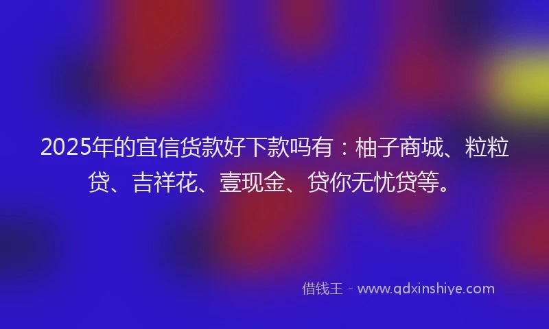 2025年的宜信货款好下款吗有：柚子商城、粒粒贷、吉祥花、壹现金、贷你无忧贷等。