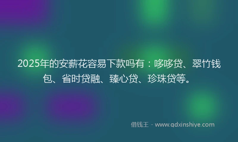 2025年的安薪花容易下款吗有：哆哆贷、翠竹钱包、省时贷融、臻心贷、珍珠贷等。