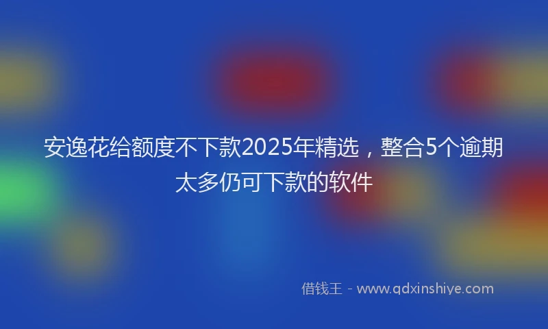 安逸花给额度不下款2025年精选，整合5个逾期太多仍可下款的软件