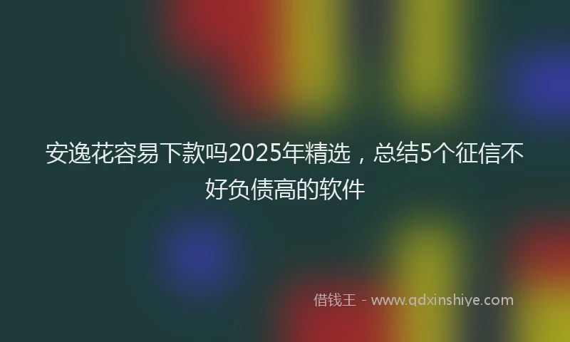 安逸花容易下款吗2025年精选，总结5个征信不好负债高的软件