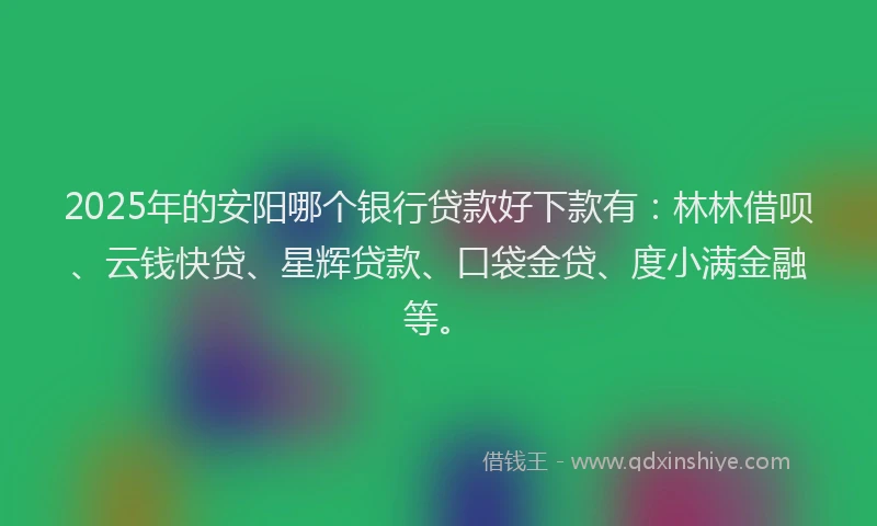 2025年的安阳哪个银行贷款好下款有：林林借呗、云钱快贷、星辉贷款、口袋金贷、度小满金融等。