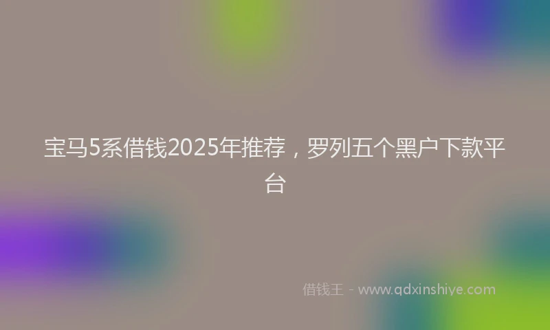 宝马5系借钱2025年推荐，罗列五个黑户下款平台