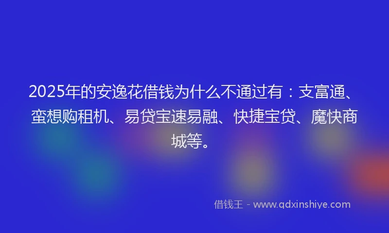 2025年的安逸花借钱为什么不通过有：支富通、蛮想购租机、易贷宝速易融、快捷宝贷、魔快商城等。