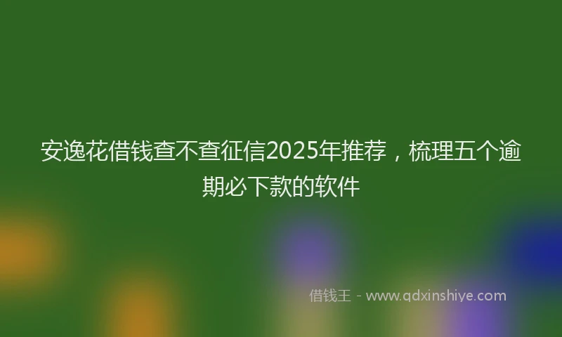 安逸花借钱查不查征信2025年推荐，梳理五个逾期必下款的软件