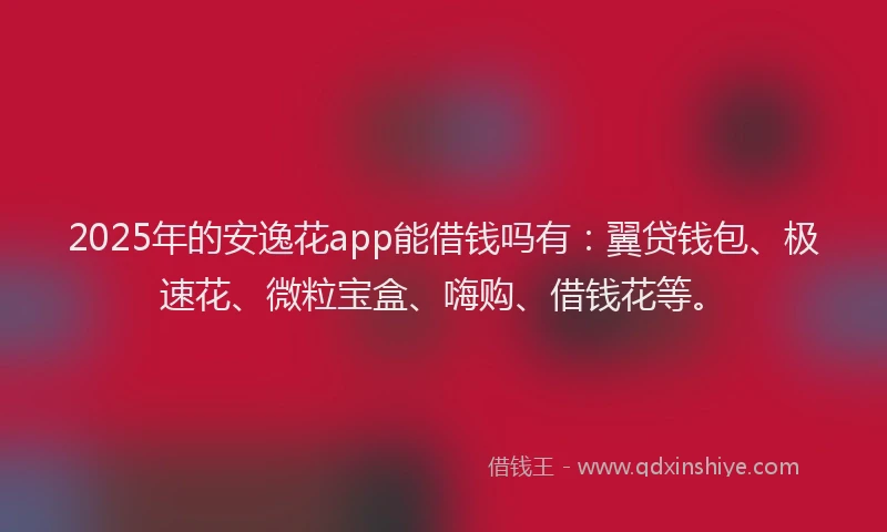 2025年的安逸花app能借钱吗有：翼贷钱包、极速花、微粒宝盒、嗨购、借钱花等。