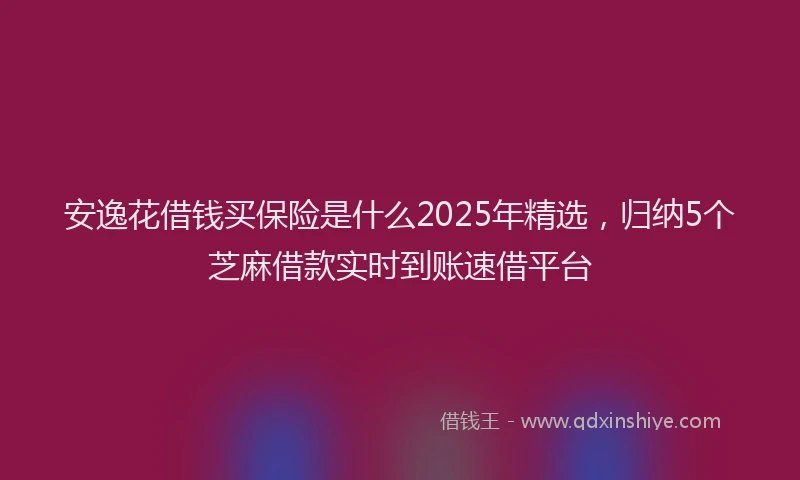 安逸花借钱买保险是什么2025年精选，归纳5个芝麻借款实时到账速借平台