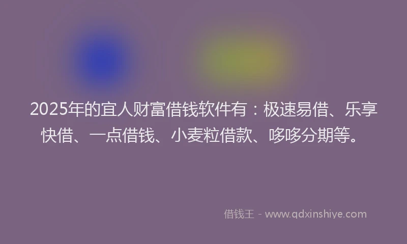 2025年的宜人财富借钱软件有：极速易借、乐享快借、一点借钱、小麦粒借款、哆哆分期等。