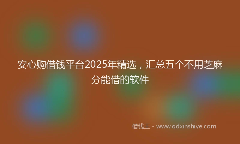 安心购借钱平台2025年精选，汇总五个不用芝麻分能借的软件
