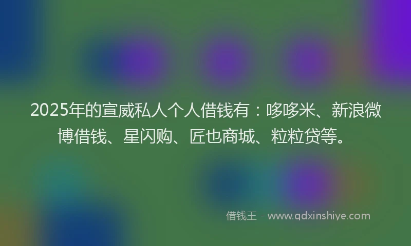2025年的宣威私人个人借钱有：哆哆米、新浪微博借钱、星闪购、匠也商城、粒粒贷等。