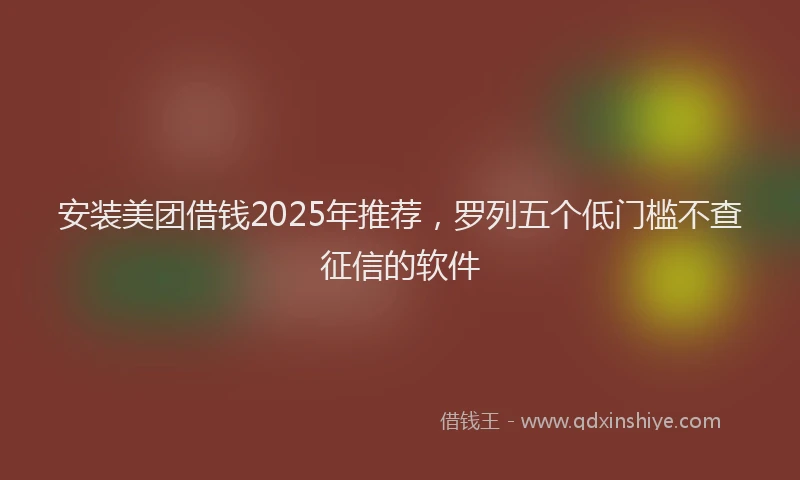 安装美团借钱2025年推荐，罗列五个低门槛不查征信的软件