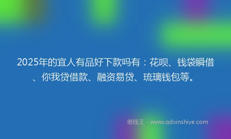 2025年的宜人有品好下款吗有：花呗、钱袋瞬借、你我贷借款、融资易贷、琉璃钱包等。