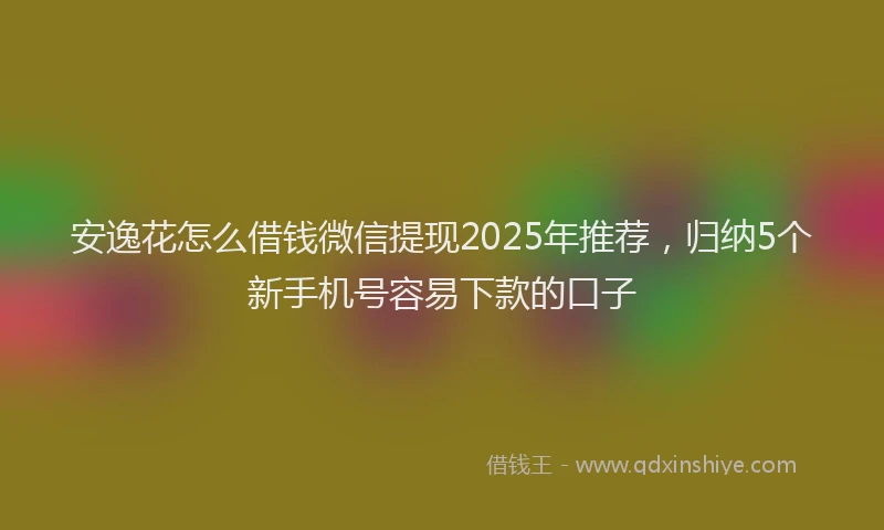安逸花怎么借钱微信提现2025年推荐，归纳5个新手机号容易下款的口子