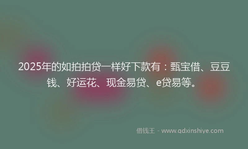 2025年的如拍拍贷一样好下款有：甄宝借、豆豆钱、好运花、现金易贷、e贷易等。