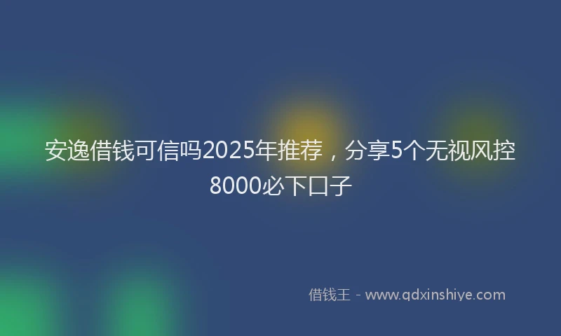 安逸借钱可信吗2025年推荐，分享5个无视风控8000必下口子