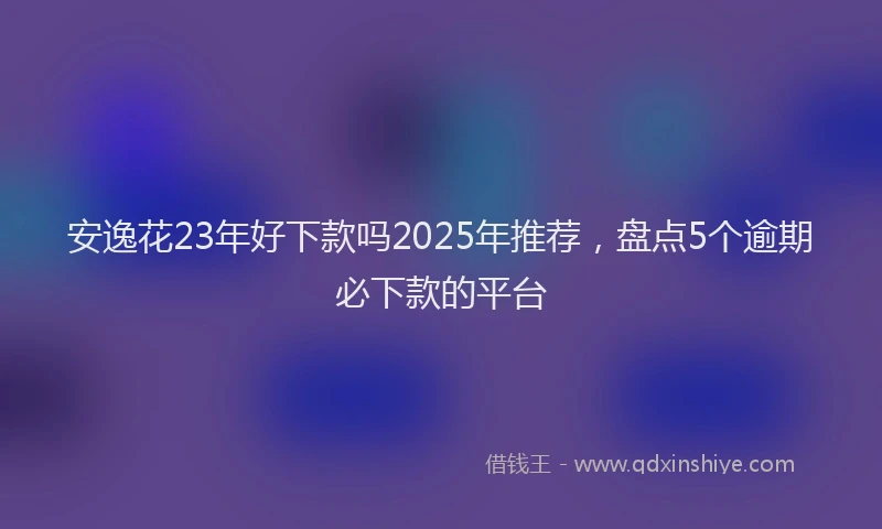 安逸花23年好下款吗2025年推荐，盘点5个逾期必下款的平台