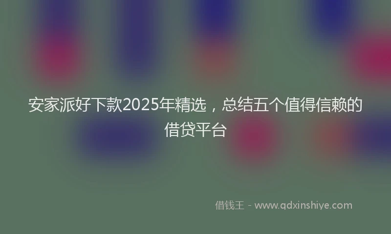 安家派好下款2025年精选，总结五个值得信赖的借贷平台
