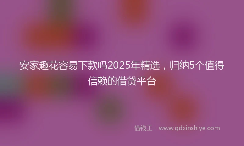 安家趣花容易下款吗2025年精选，归纳5个值得信赖的借贷平台