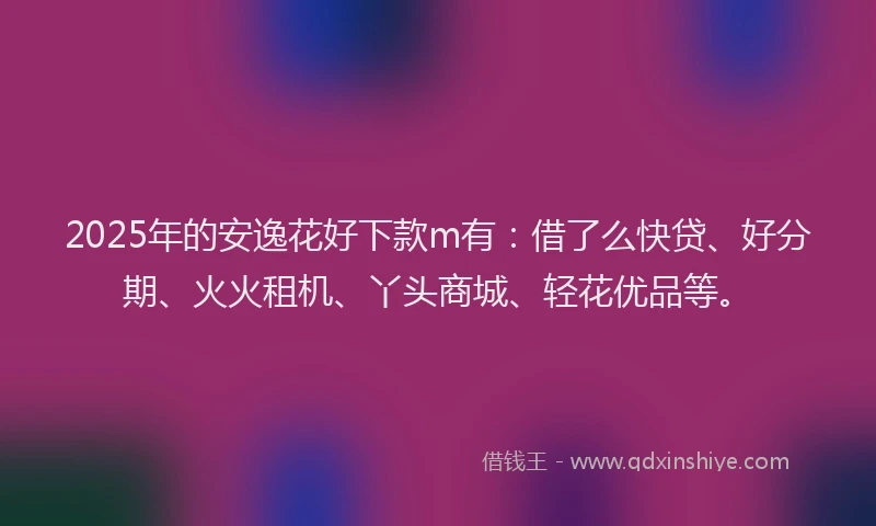 2025年的安逸花好下款m有：借了么快贷、好分期、火火租机、丫头商城、轻花优品等。