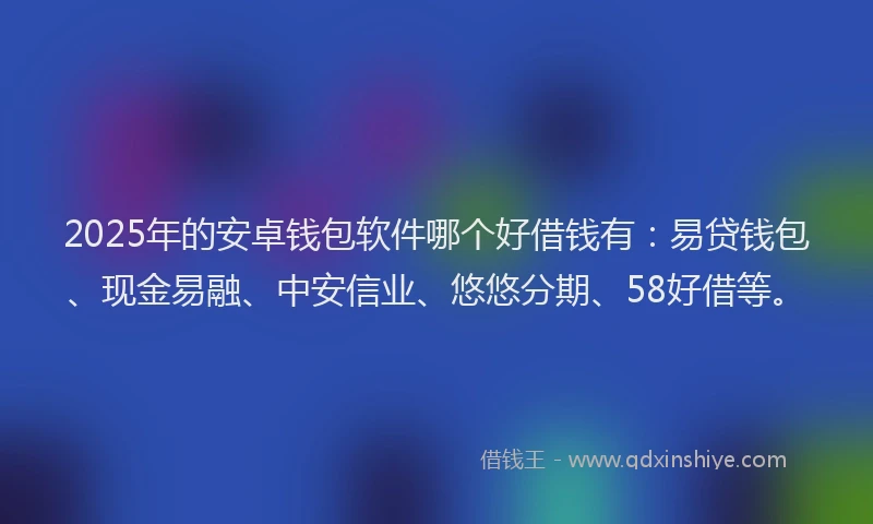 2025年的安卓钱包软件哪个好借钱有：易贷钱包、现金易融、中安信业、悠悠分期、58好借等。