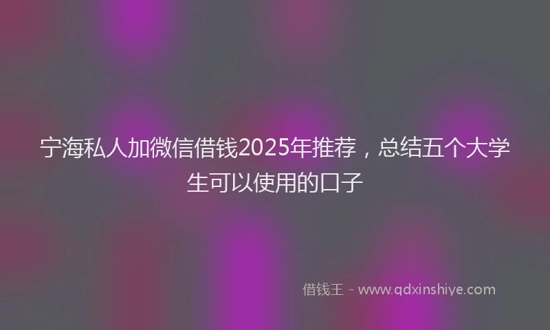宁海私人加微信借钱2025年推荐，总结五个大学生可以使用的口子