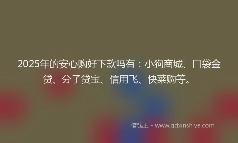 2025年的安心购好下款吗有：小狗商城、口袋金贷、分子贷宝、信用飞、快莱购等。