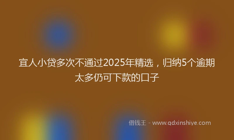 宜人小贷多次不通过2025年精选，归纳5个逾期太多仍可下款的口子