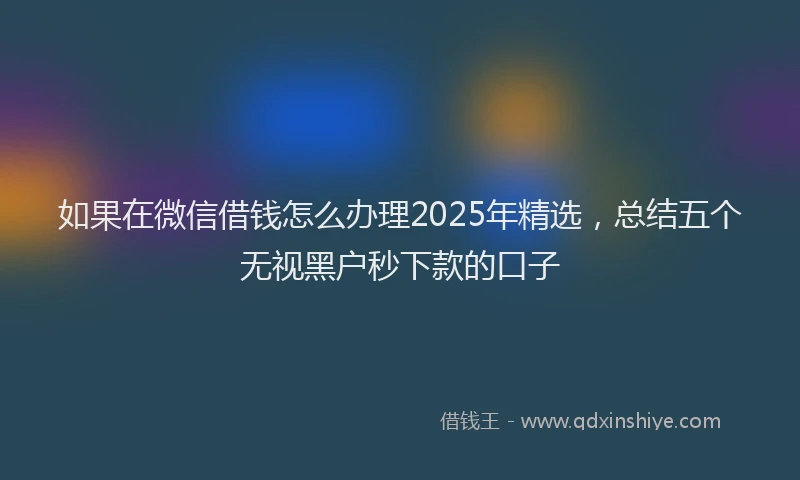 如果在微信借钱怎么办理2025年精选，总结五个无视黑户秒下款的口子