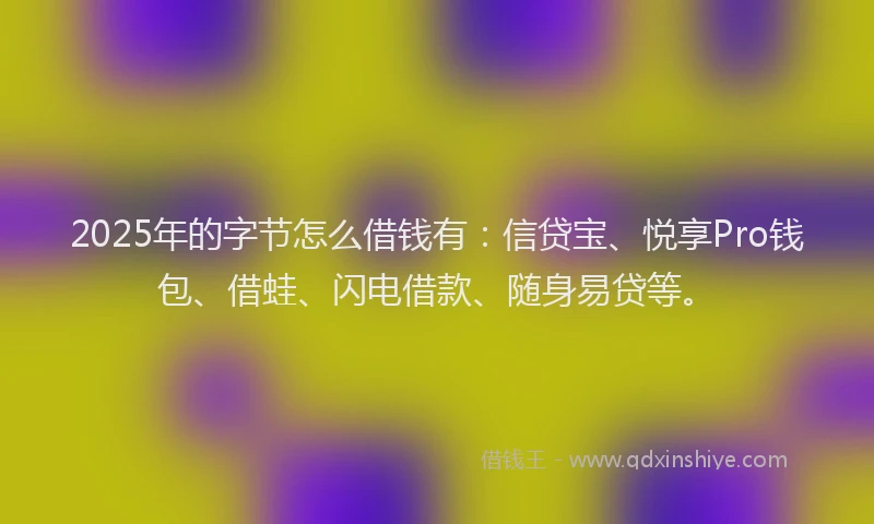 2025年的字节怎么借钱有：信贷宝、悦享Pro钱包、借蛙、闪电借款、随身易贷等。