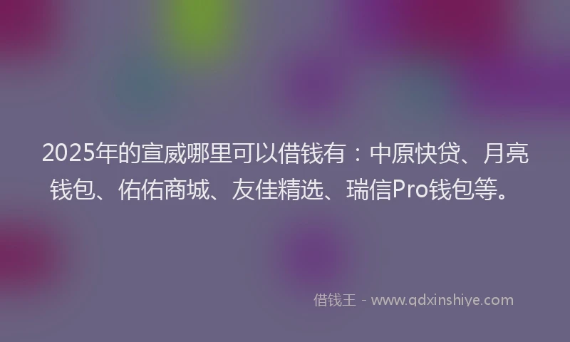 2025年的宣威哪里可以借钱有：中原快贷、月亮钱包、佑佑商城、友佳精选、瑞信Pro钱包等。