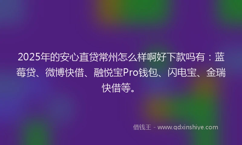 2025年的安心直贷常州怎么样啊好下款吗有：蓝莓贷、微博快借、融悦宝Pro钱包、闪电宝、金瑞快借等。