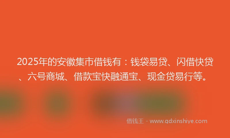 2025年的安徽集市借钱有：钱袋易贷、闪借快贷、六号商城、借款宝快融通宝、现金贷易行等。