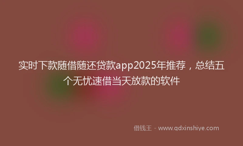 实时下款随借随还贷款app2025年推荐，总结五个无忧速借当天放款的软件