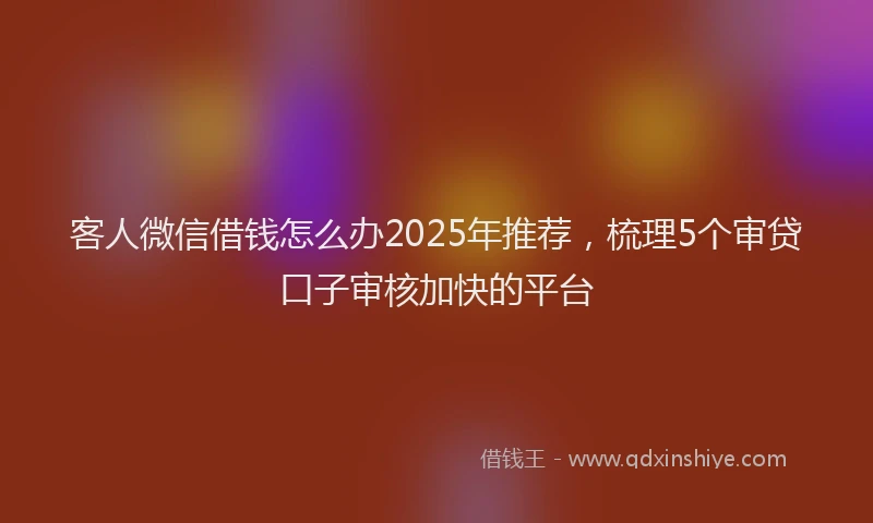 客人微信借钱怎么办2025年推荐，梳理5个审贷口子审核加快的平台