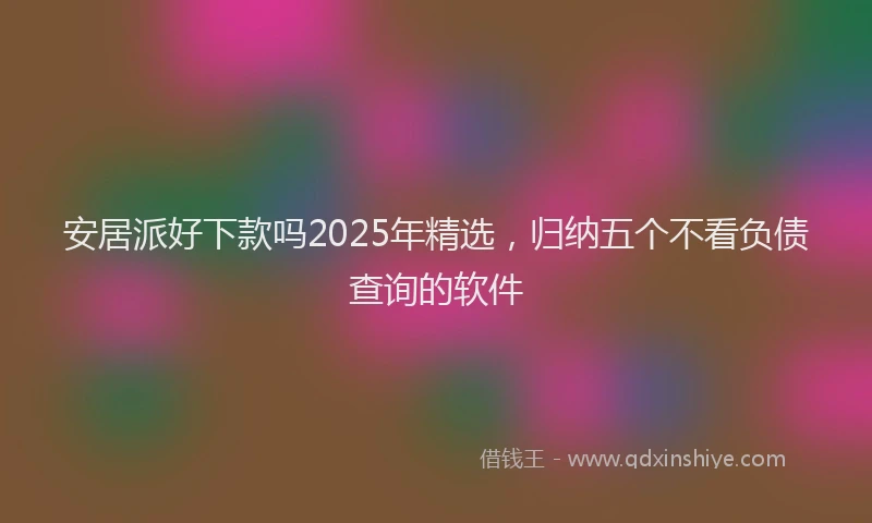 安居派好下款吗2025年精选，归纳五个不看负债查询的软件