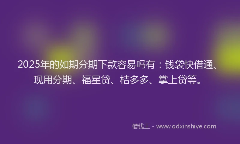 2025年的如期分期下款容易吗有：钱袋快借通、现用分期、福星贷、桔多多、掌上贷等。