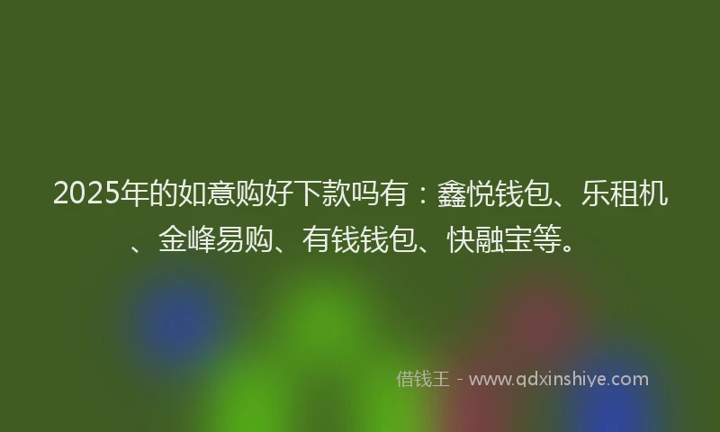 2025年的如意购好下款吗有：鑫悦钱包、乐租机、金峰易购、有钱钱包、快融宝等。